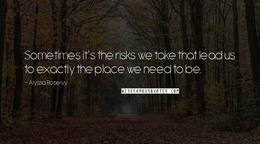 Alyssa Rose Ivy Quotes: Sometimes it's the risks we take that lead us to exactly the place we need to be.