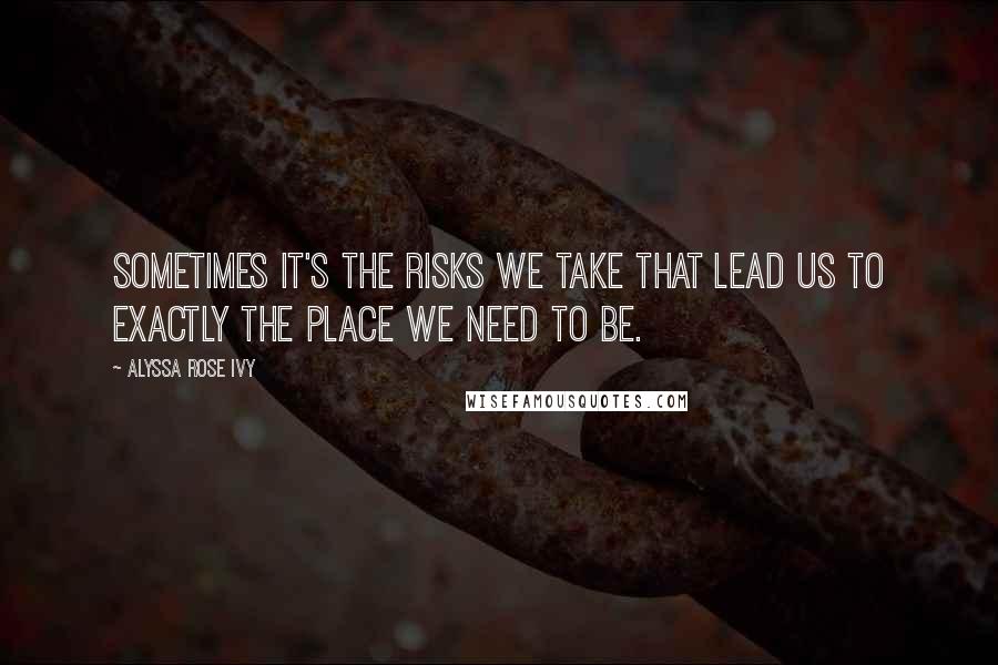 Alyssa Rose Ivy Quotes: Sometimes it's the risks we take that lead us to exactly the place we need to be.