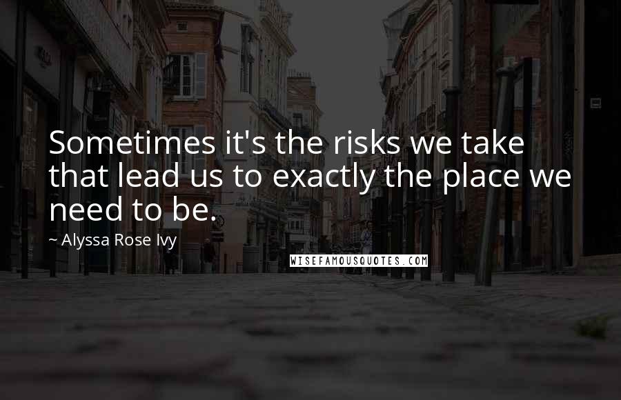 Alyssa Rose Ivy Quotes: Sometimes it's the risks we take that lead us to exactly the place we need to be.