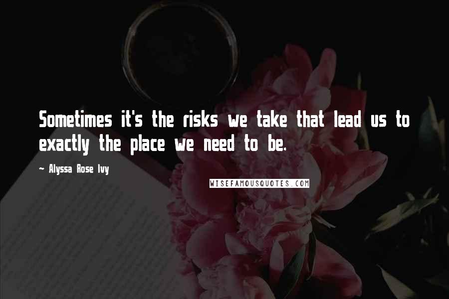 Alyssa Rose Ivy Quotes: Sometimes it's the risks we take that lead us to exactly the place we need to be.