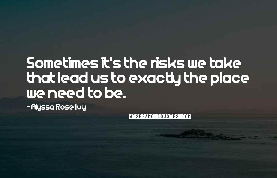 Alyssa Rose Ivy Quotes: Sometimes it's the risks we take that lead us to exactly the place we need to be.