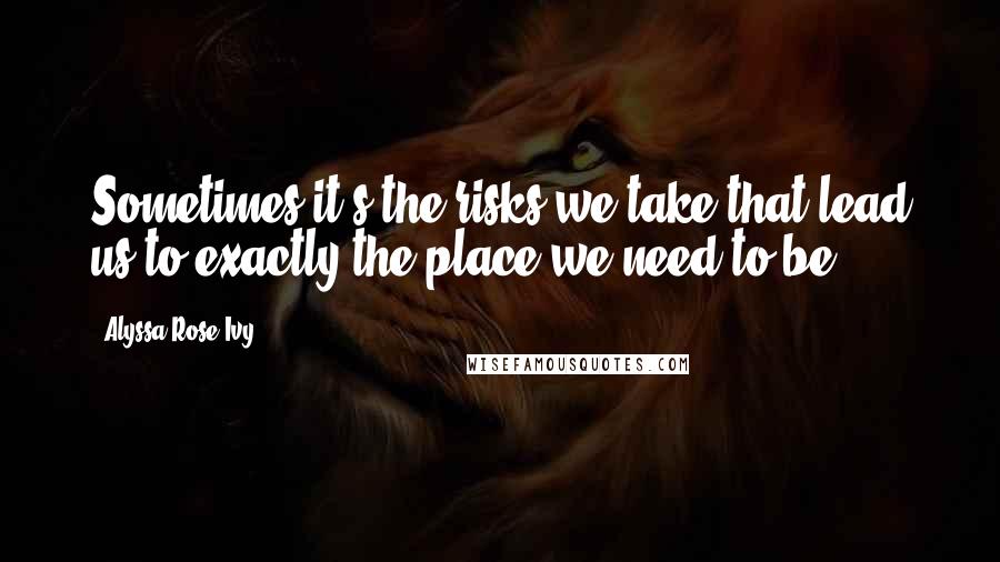 Alyssa Rose Ivy Quotes: Sometimes it's the risks we take that lead us to exactly the place we need to be.