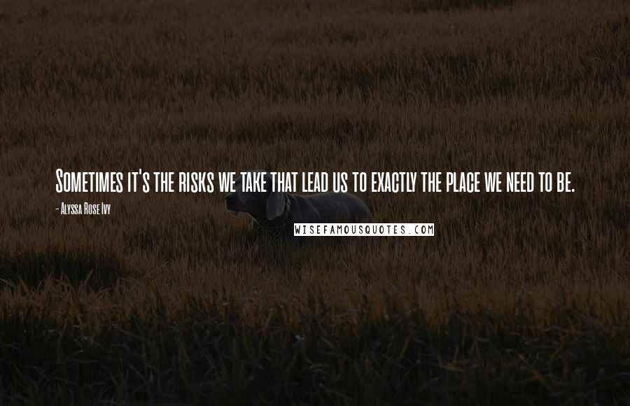 Alyssa Rose Ivy Quotes: Sometimes it's the risks we take that lead us to exactly the place we need to be.