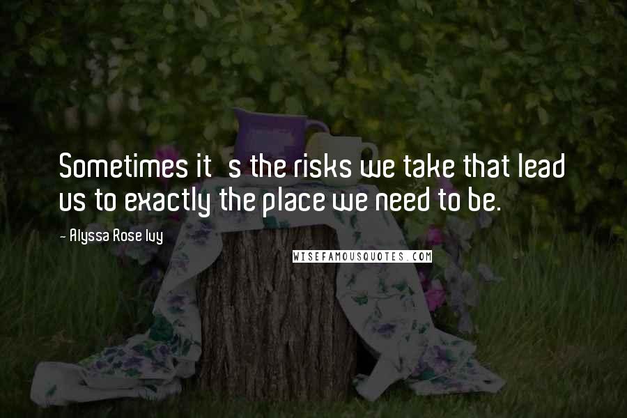 Alyssa Rose Ivy Quotes: Sometimes it's the risks we take that lead us to exactly the place we need to be.