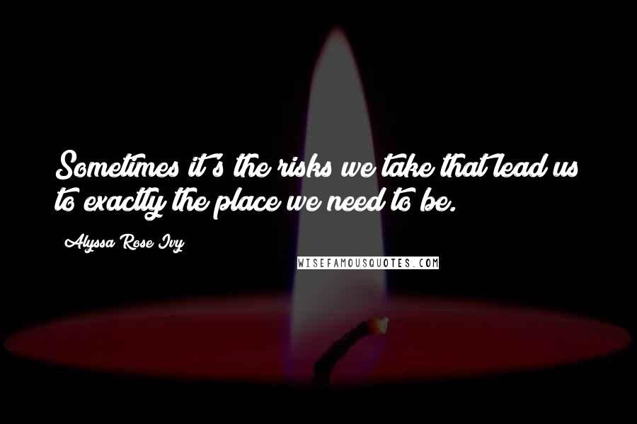 Alyssa Rose Ivy Quotes: Sometimes it's the risks we take that lead us to exactly the place we need to be.