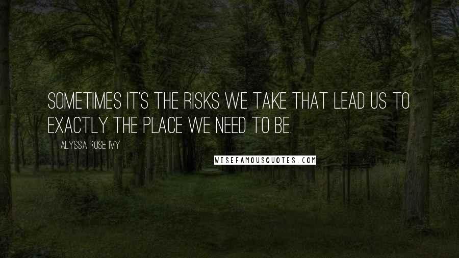 Alyssa Rose Ivy Quotes: Sometimes it's the risks we take that lead us to exactly the place we need to be.
