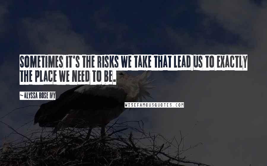 Alyssa Rose Ivy Quotes: Sometimes it's the risks we take that lead us to exactly the place we need to be.