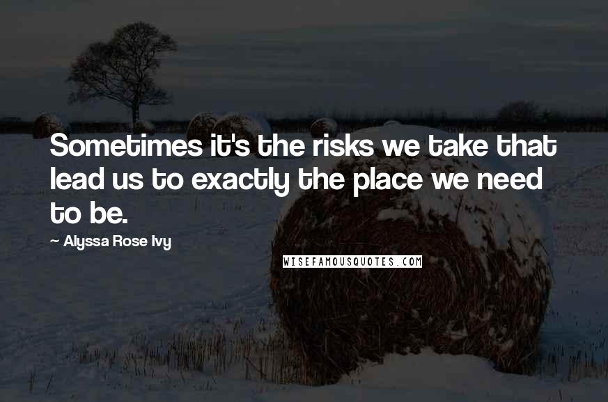 Alyssa Rose Ivy Quotes: Sometimes it's the risks we take that lead us to exactly the place we need to be.