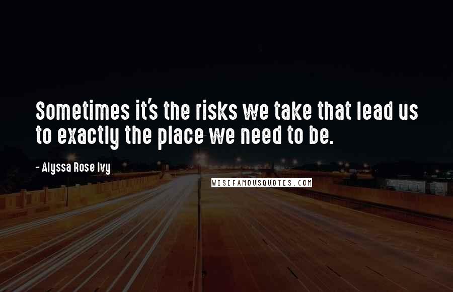 Alyssa Rose Ivy Quotes: Sometimes it's the risks we take that lead us to exactly the place we need to be.