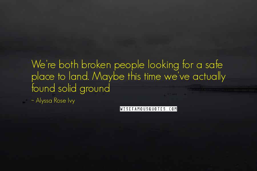 Alyssa Rose Ivy Quotes: We're both broken people looking for a safe place to land. Maybe this time we've actually found solid ground