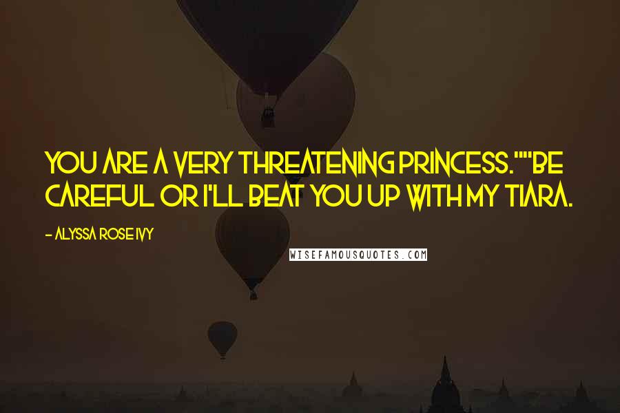 Alyssa Rose Ivy Quotes: You are a very threatening princess.""Be Careful or I'll beat you up with my tiara.