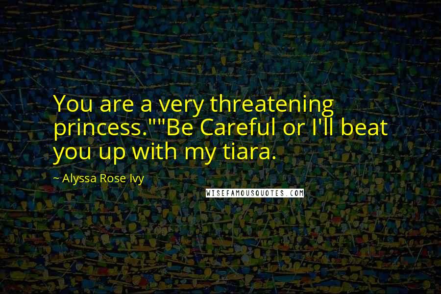 Alyssa Rose Ivy Quotes: You are a very threatening princess.""Be Careful or I'll beat you up with my tiara.