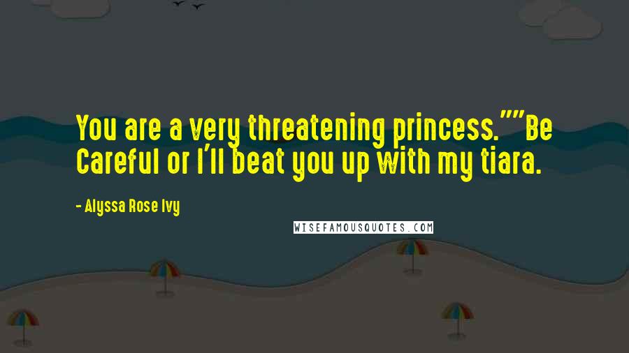 Alyssa Rose Ivy Quotes: You are a very threatening princess.""Be Careful or I'll beat you up with my tiara.