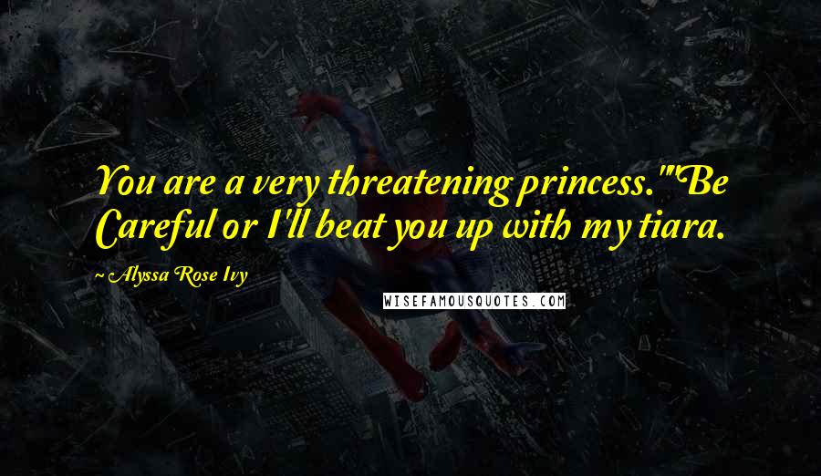 Alyssa Rose Ivy Quotes: You are a very threatening princess.""Be Careful or I'll beat you up with my tiara.