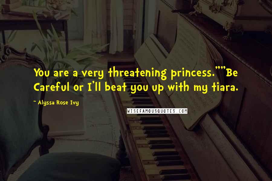 Alyssa Rose Ivy Quotes: You are a very threatening princess.""Be Careful or I'll beat you up with my tiara.