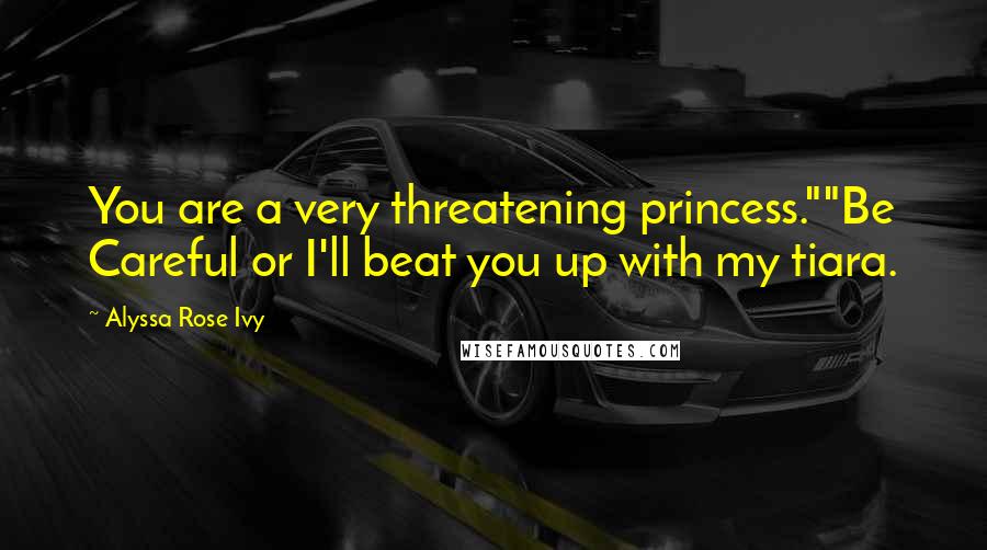 Alyssa Rose Ivy Quotes: You are a very threatening princess.""Be Careful or I'll beat you up with my tiara.