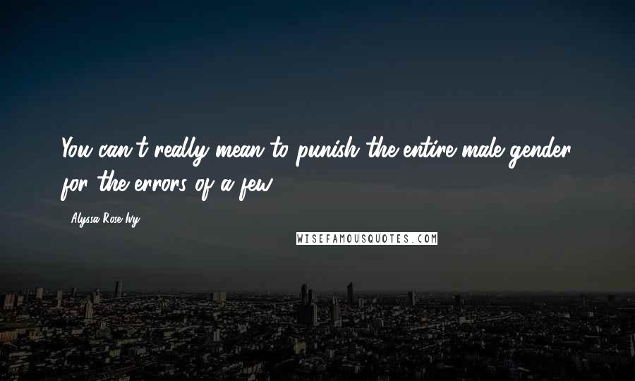 Alyssa Rose Ivy Quotes: You can't really mean to punish the entire male gender for the errors of a few