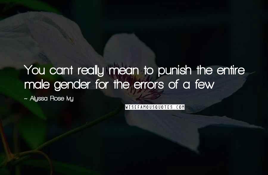 Alyssa Rose Ivy Quotes: You can't really mean to punish the entire male gender for the errors of a few