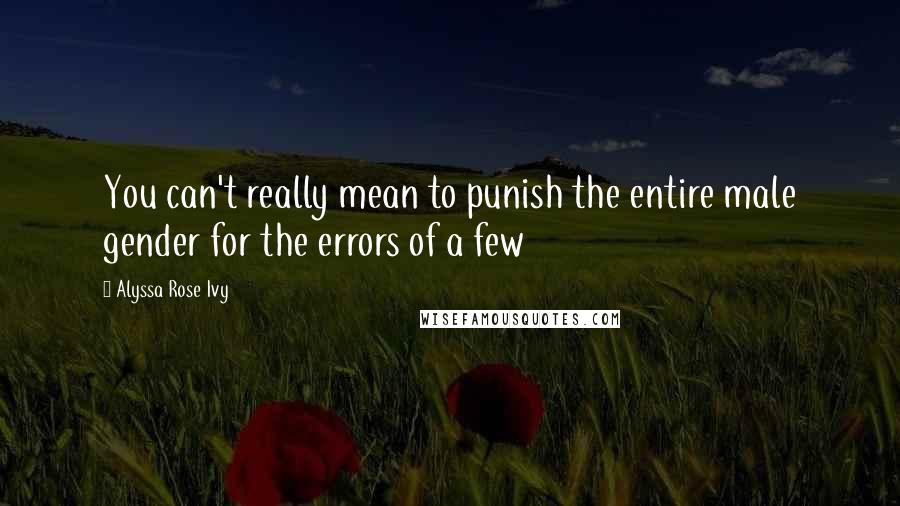 Alyssa Rose Ivy Quotes: You can't really mean to punish the entire male gender for the errors of a few