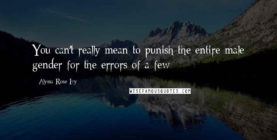 Alyssa Rose Ivy Quotes: You can't really mean to punish the entire male gender for the errors of a few