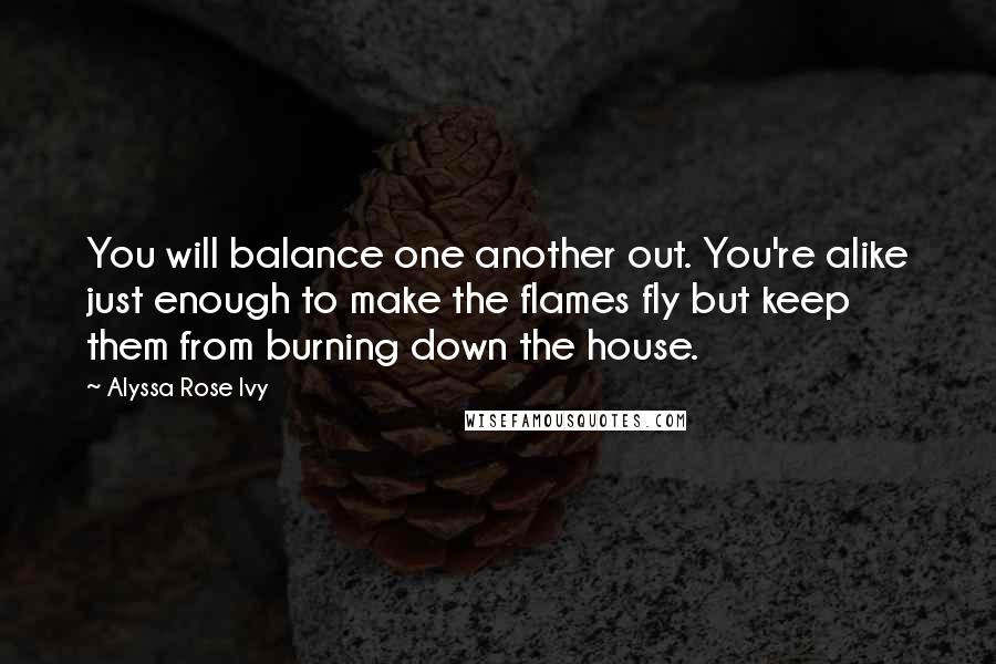 Alyssa Rose Ivy Quotes: You will balance one another out. You're alike just enough to make the flames fly but keep them from burning down the house.
