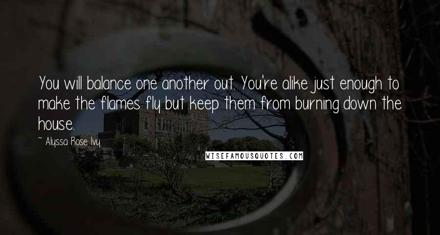 Alyssa Rose Ivy Quotes: You will balance one another out. You're alike just enough to make the flames fly but keep them from burning down the house.