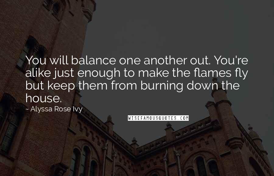 Alyssa Rose Ivy Quotes: You will balance one another out. You're alike just enough to make the flames fly but keep them from burning down the house.
