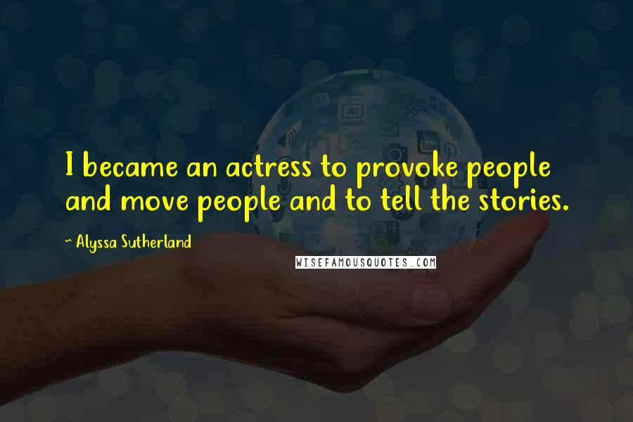 Alyssa Sutherland Quotes: I became an actress to provoke people and move people and to tell the stories.