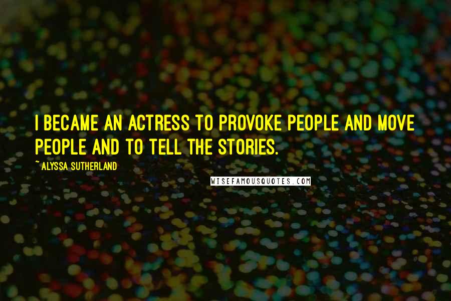 Alyssa Sutherland Quotes: I became an actress to provoke people and move people and to tell the stories.