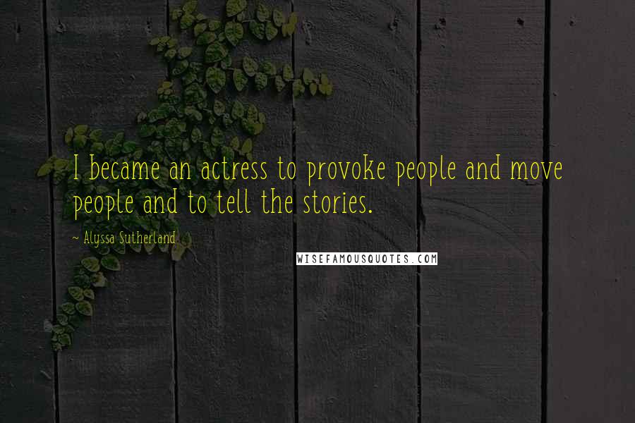 Alyssa Sutherland Quotes: I became an actress to provoke people and move people and to tell the stories.