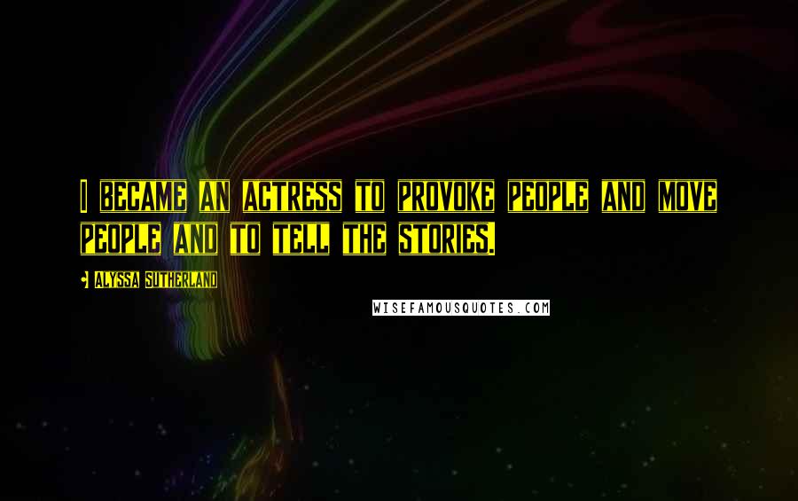 Alyssa Sutherland Quotes: I became an actress to provoke people and move people and to tell the stories.