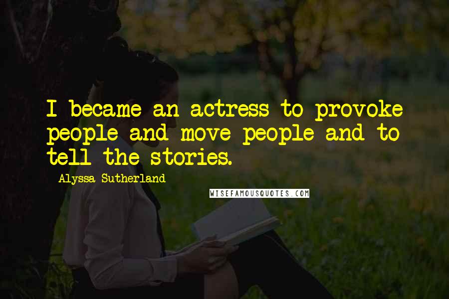 Alyssa Sutherland Quotes: I became an actress to provoke people and move people and to tell the stories.