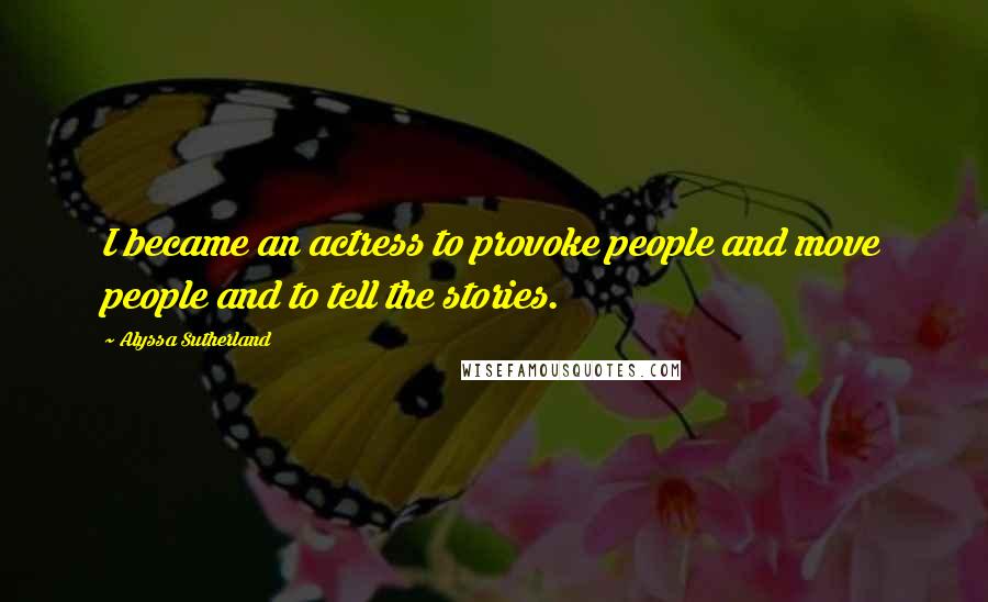 Alyssa Sutherland Quotes: I became an actress to provoke people and move people and to tell the stories.