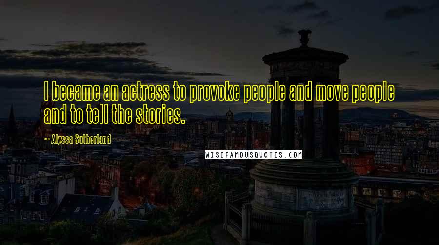 Alyssa Sutherland Quotes: I became an actress to provoke people and move people and to tell the stories.