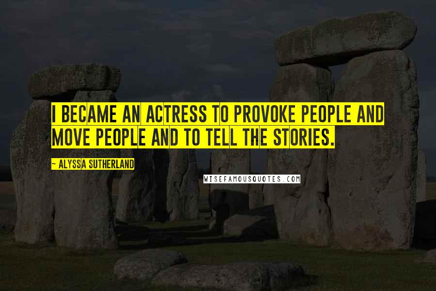 Alyssa Sutherland Quotes: I became an actress to provoke people and move people and to tell the stories.