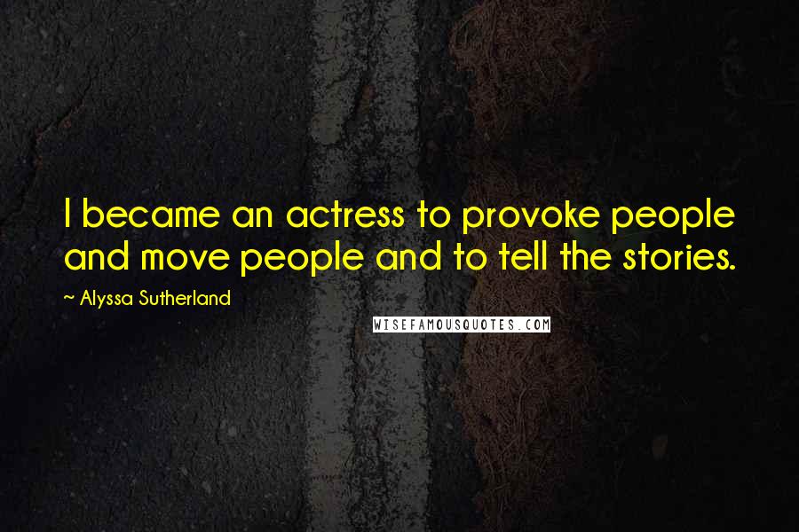 Alyssa Sutherland Quotes: I became an actress to provoke people and move people and to tell the stories.