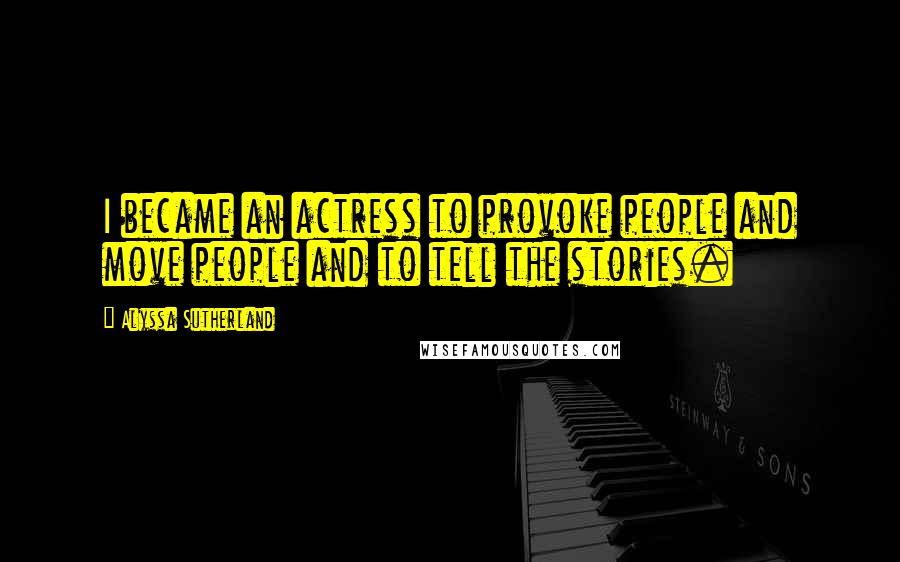 Alyssa Sutherland Quotes: I became an actress to provoke people and move people and to tell the stories.