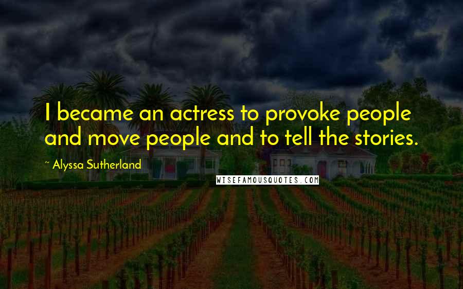 Alyssa Sutherland Quotes: I became an actress to provoke people and move people and to tell the stories.