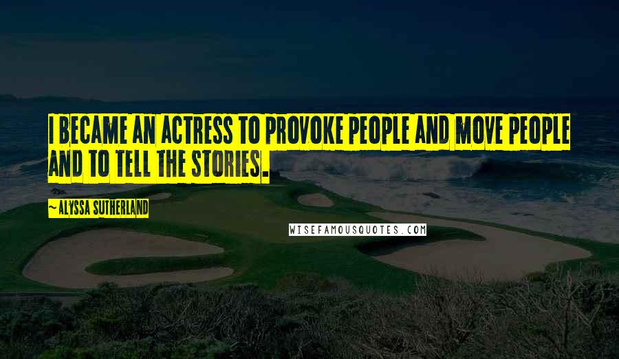 Alyssa Sutherland Quotes: I became an actress to provoke people and move people and to tell the stories.