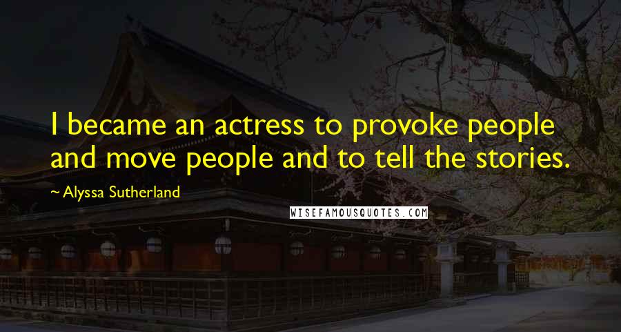 Alyssa Sutherland Quotes: I became an actress to provoke people and move people and to tell the stories.