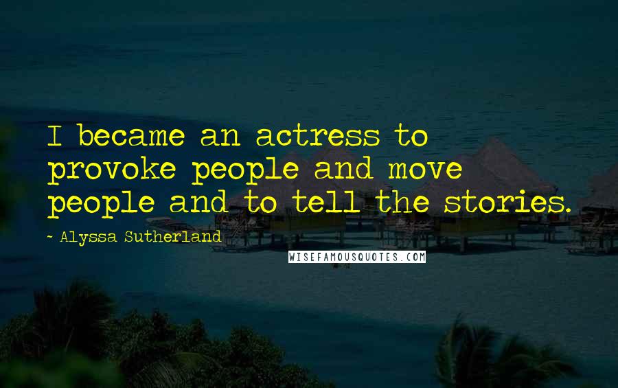 Alyssa Sutherland Quotes: I became an actress to provoke people and move people and to tell the stories.