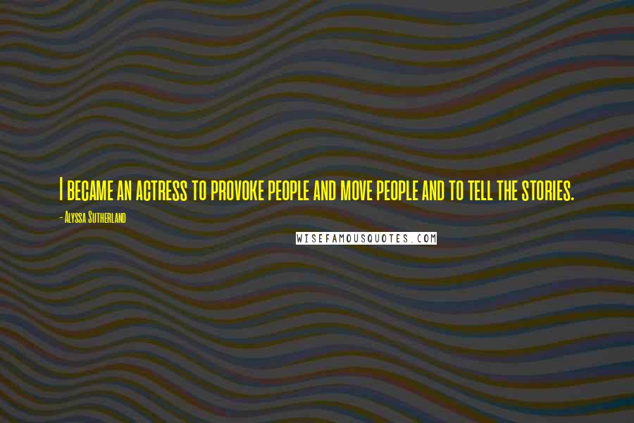 Alyssa Sutherland Quotes: I became an actress to provoke people and move people and to tell the stories.