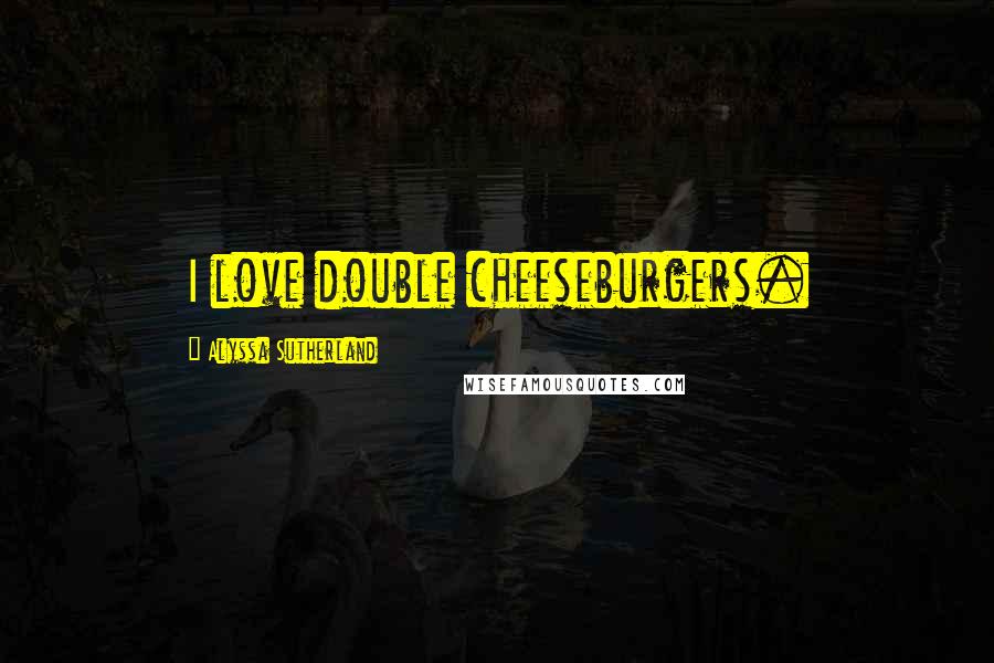 Alyssa Sutherland Quotes: I love double cheeseburgers.