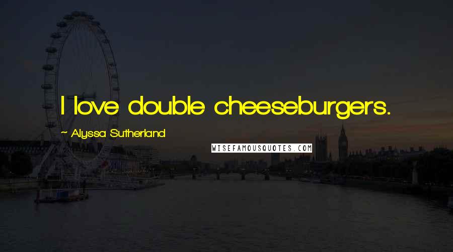 Alyssa Sutherland Quotes: I love double cheeseburgers.