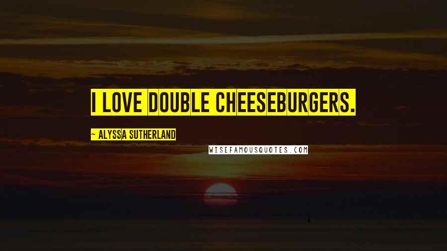 Alyssa Sutherland Quotes: I love double cheeseburgers.