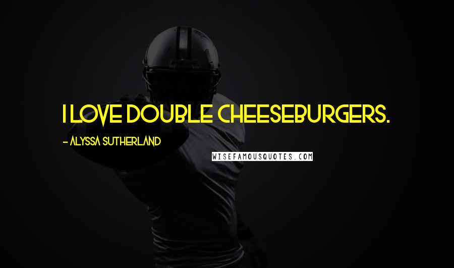 Alyssa Sutherland Quotes: I love double cheeseburgers.