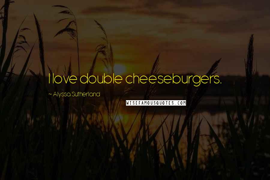 Alyssa Sutherland Quotes: I love double cheeseburgers.