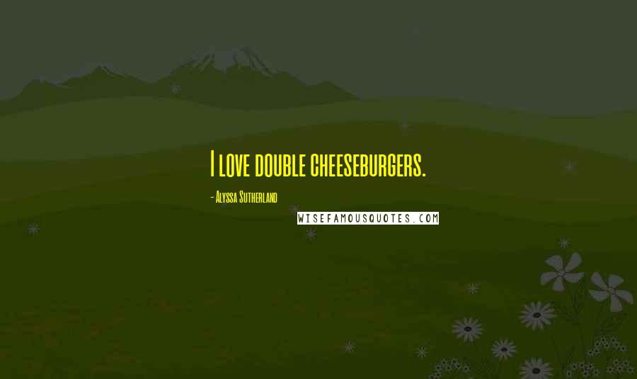 Alyssa Sutherland Quotes: I love double cheeseburgers.