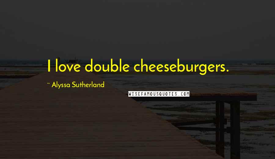 Alyssa Sutherland Quotes: I love double cheeseburgers.