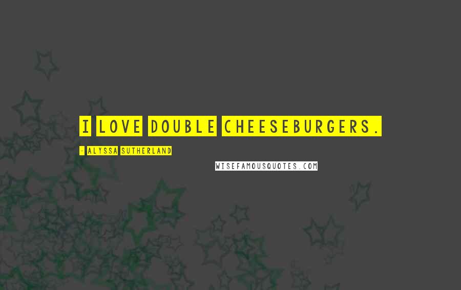 Alyssa Sutherland Quotes: I love double cheeseburgers.